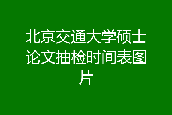 北京交通大学硕士论文抽检时间表图片