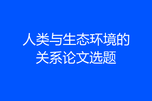 人类与生态环境的关系论文选题