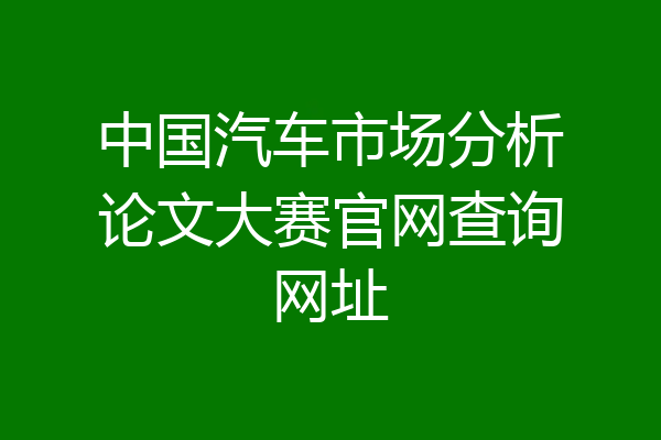 中国汽车市场分析论文大赛官网查询网址