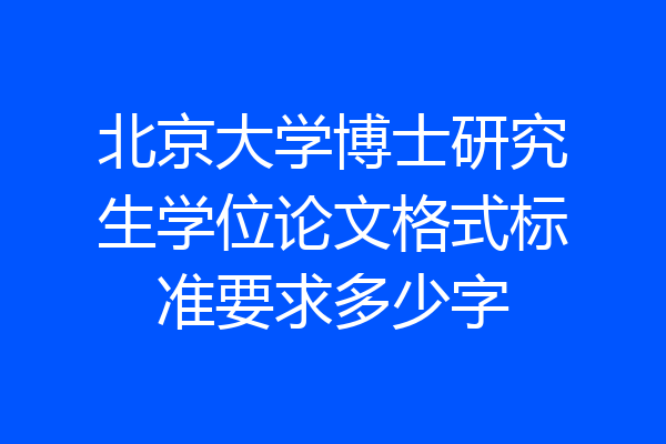 北京大学博士研究生学位论文格式标准要求多少字