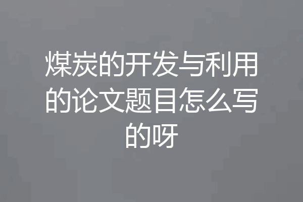 煤炭的开发与利用的论文题目怎么写的呀