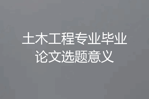 土木工程专业毕业论文选题意义
