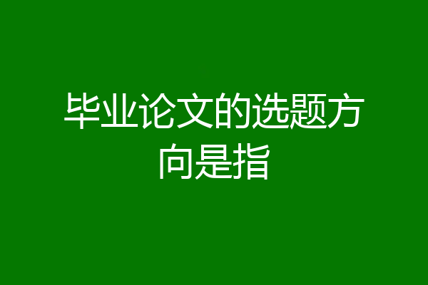毕业论文的选题方向是指