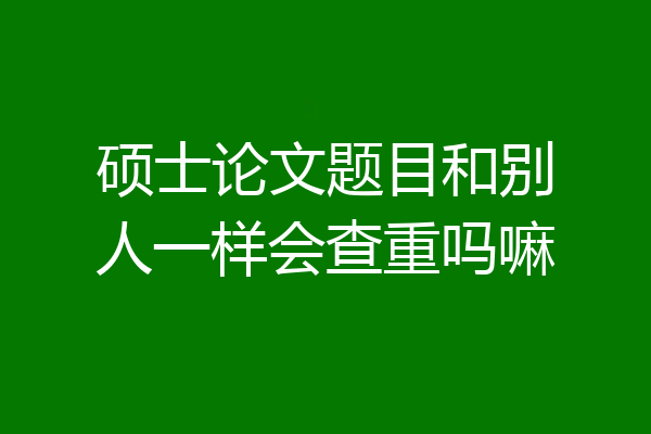 硕士论文题目和别人一样会查重吗嘛