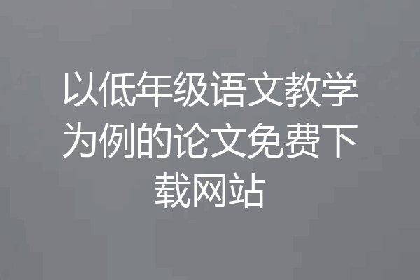 以低年级语文教学为例的论文免费下载网站