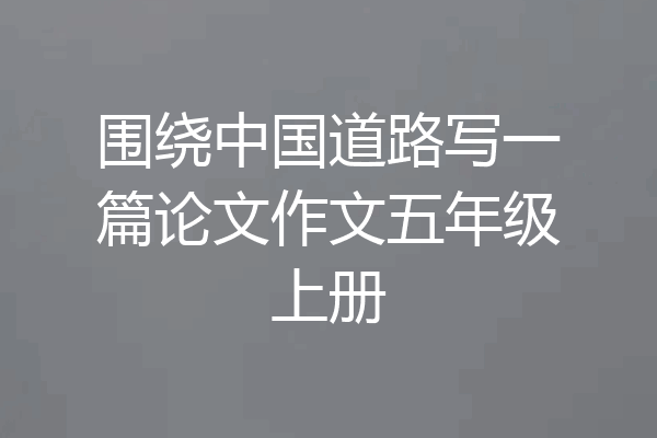 围绕中国道路写一篇论文作文五年级上册