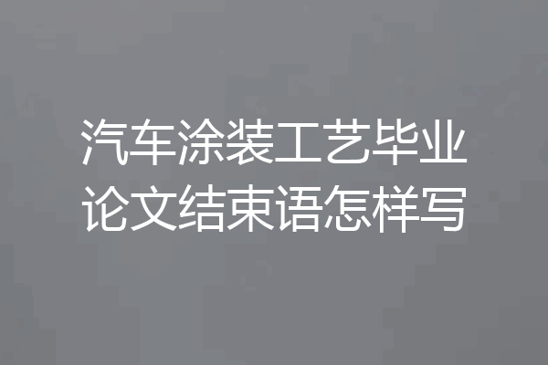 汽车涂装工艺毕业论文结束语怎样写