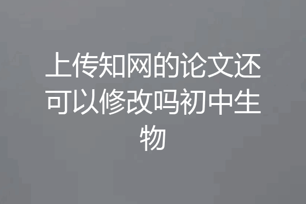 上传知网的论文还可以修改吗初中生物