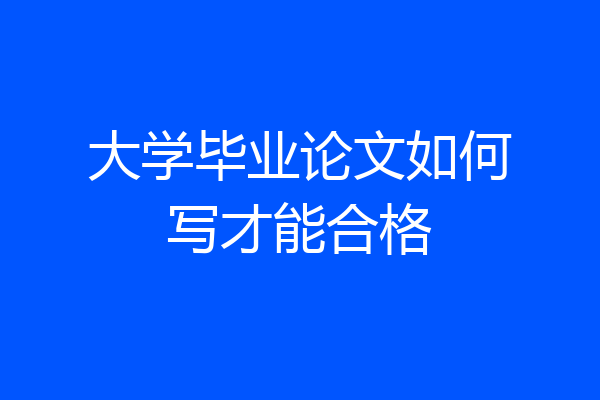 大学毕业论文如何写才能合格