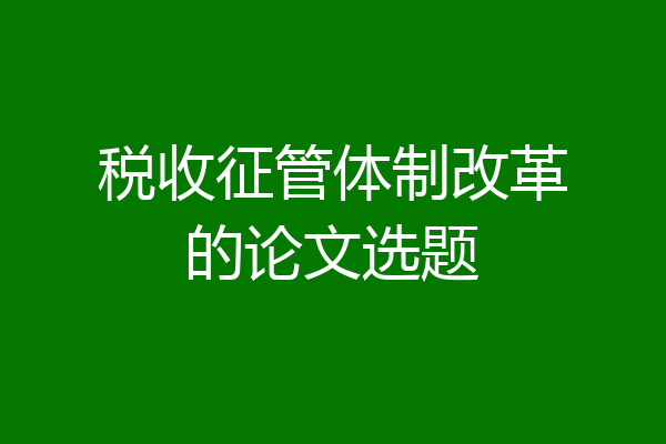 税收征管体制改革的论文选题