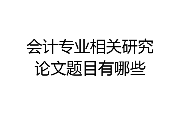 会计专业相关研究论文题目有哪些