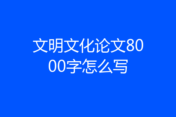 文明文化论文8000字怎么写