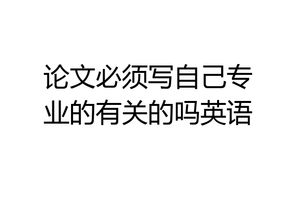 论文必须写自己专业的有关的吗英语