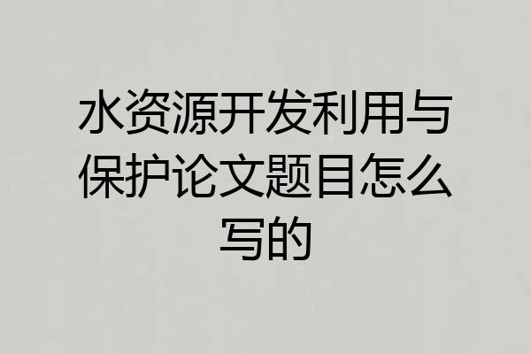 水资源开发利用与保护论文题目怎么写的