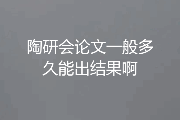 陶研会论文一般多久能出结果啊