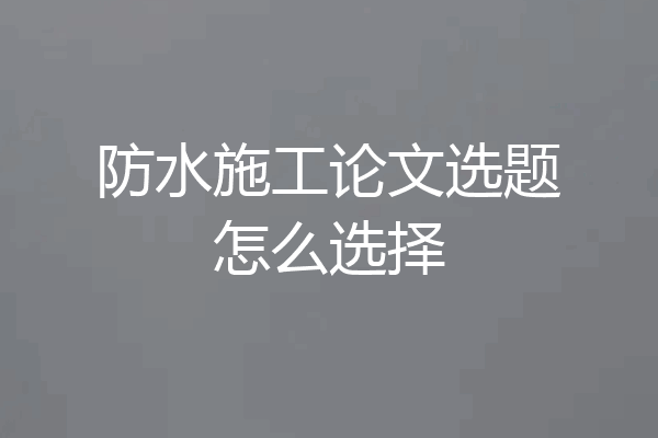 防水施工论文选题怎么选择