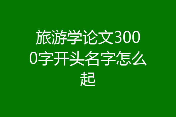旅游学论文3000字开头名字怎么起