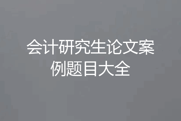 会计研究生论文案例题目大全