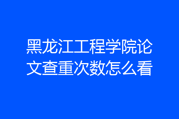 黑龙江工程学院论文查重次数怎么看