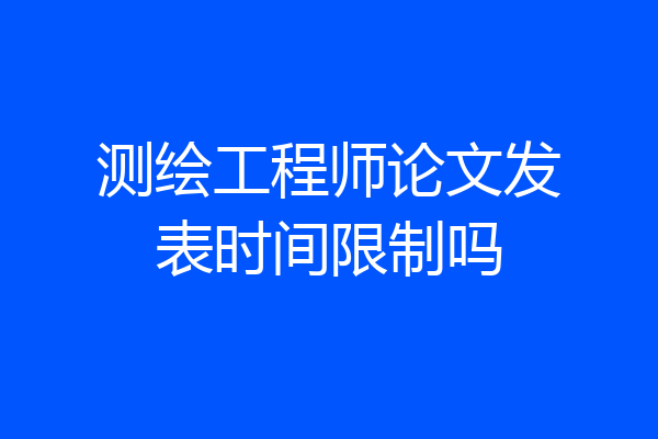 测绘工程师论文发表时间限制吗