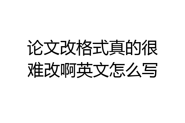 论文改格式真的很难改啊英文怎么写