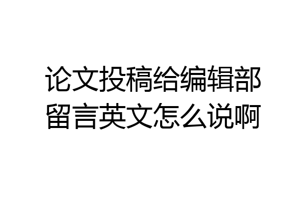 论文投稿给编辑部留言英文怎么说啊