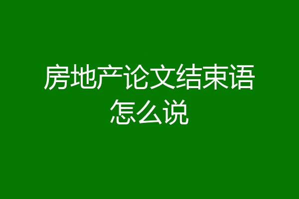 房地产论文结束语怎么说