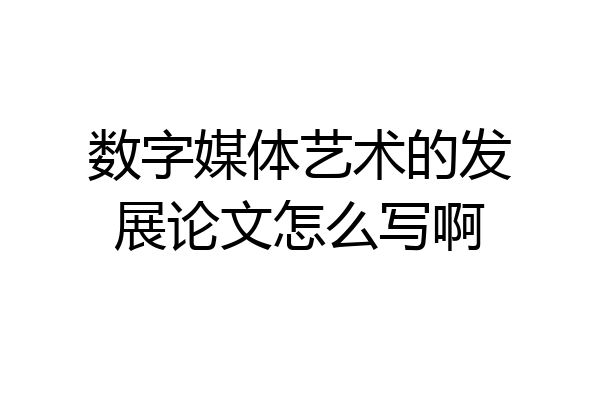 数字媒体艺术的发展论文怎么写啊