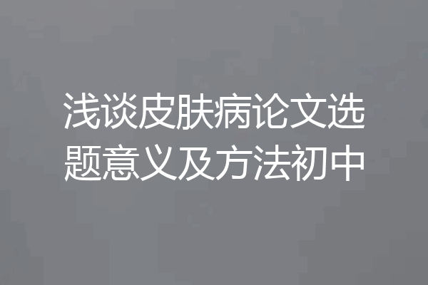 浅谈皮肤病论文选题意义及方法初中