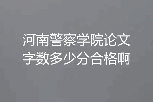 河南警察学院论文字数多少分合格啊