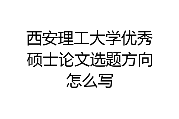 西安理工大学优秀硕士论文选题方向怎么写