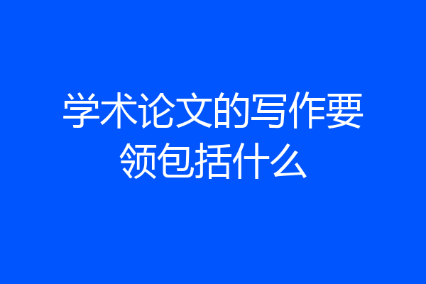 学术论文的写作要领包括什么