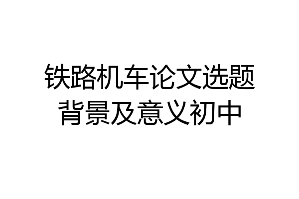 铁路机车论文选题背景及意义初中