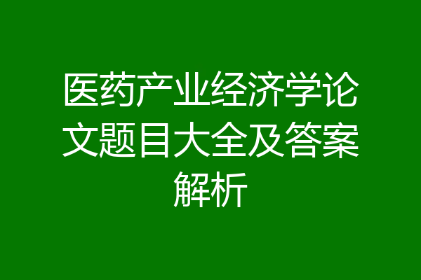医药产业经济学论文题目大全及答案解析
