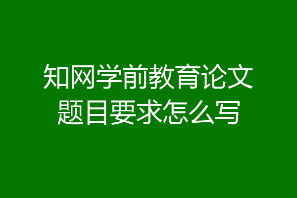 知网学前教育论文题目要求怎么写