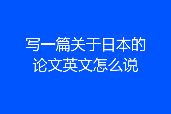 写一篇关于日本的论文英文怎么说