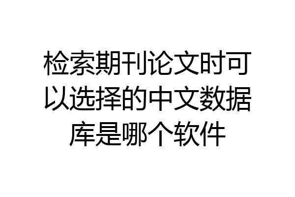 检索期刊论文时可以选择的中文数据库是哪个软件