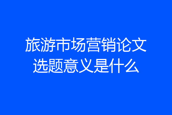 旅游市场营销论文选题意义是什么