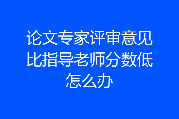论文专家评审意见比指导老师分数低怎么办