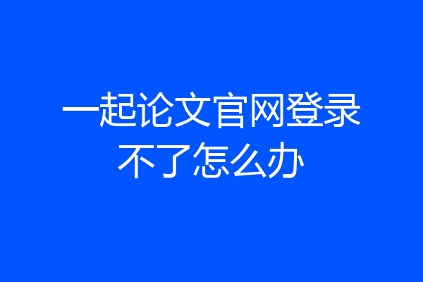 一起论文官网登录不了怎么办