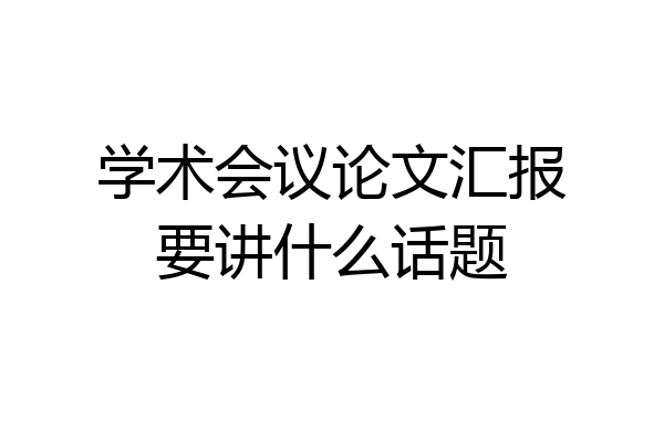 学术会议论文汇报要讲什么话题