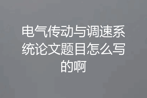电气传动与调速系统论文题目怎么写的啊
