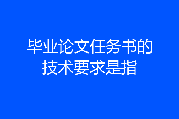 毕业论文任务书的技术要求是指