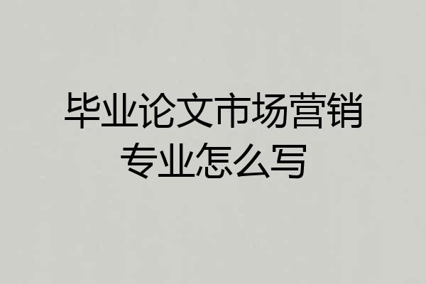 毕业论文市场营销专业怎么写