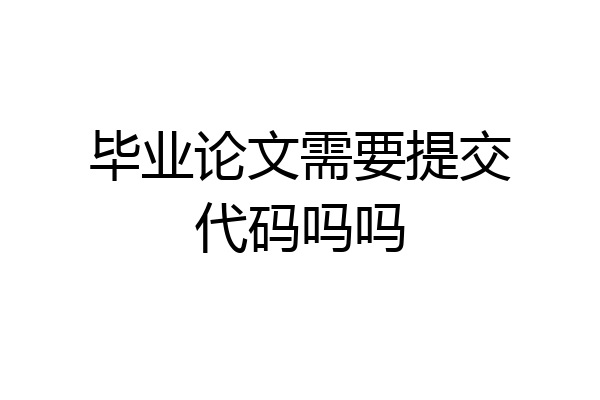 毕业论文需要提交代码吗吗