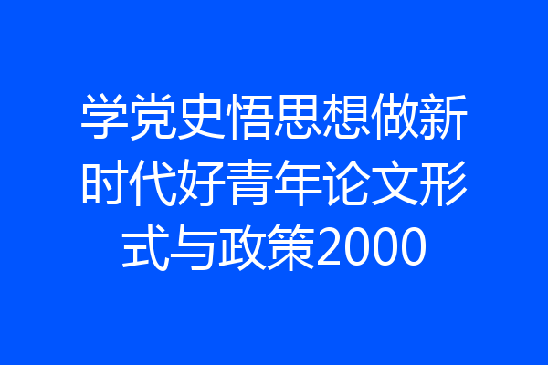 学党史悟思想做新时代好青年论文形式与政策2000