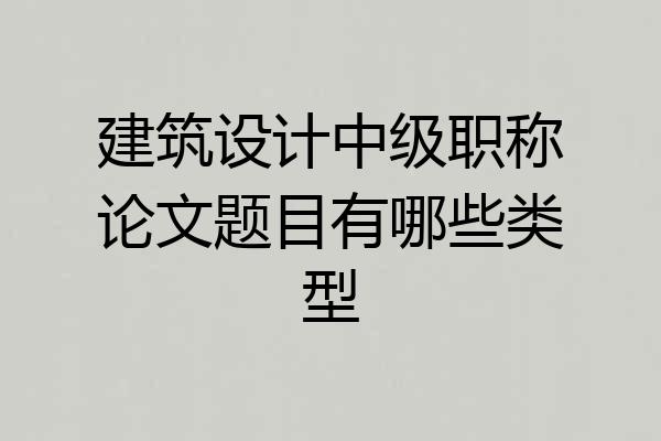建筑设计中级职称论文题目有哪些类型