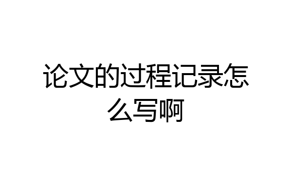 论文的过程记录怎么写啊