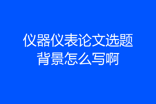 仪器仪表论文选题背景怎么写啊