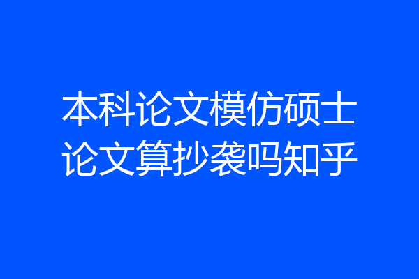 本科论文模仿硕士论文算抄袭吗知乎